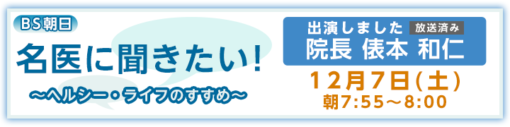 BS朝日 名医に聞きたい!〜ヘルシー・ライフのすすめ〜に出演します
院長 俵本 和仁
12月7日(土)朝7:55~8:00 放送予定